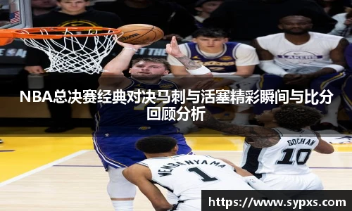 NBA总决赛经典对决马刺与活塞精彩瞬间与比分回顾分析